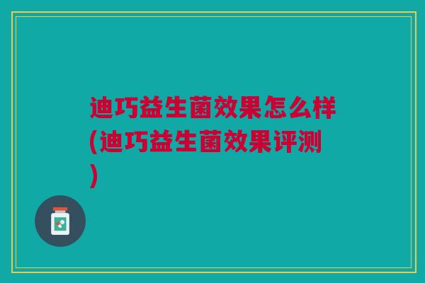 迪巧益生菌效果怎么样(迪巧益生菌效果评测)