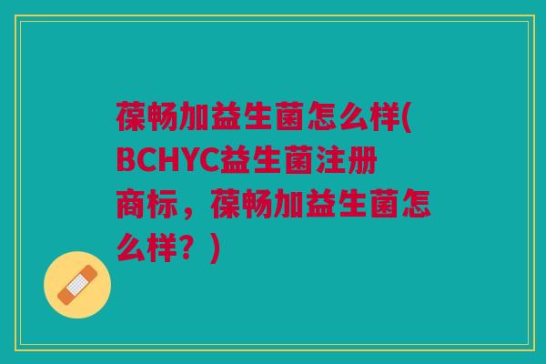 葆畅加益生菌怎么样(BCHYC益生菌注册商标,葆畅加益生菌怎么样?)