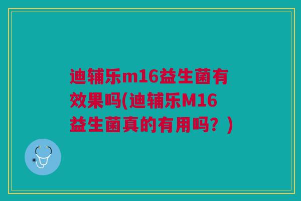 迪辅乐m16益生菌有效果吗(迪辅乐M16益生菌真的有用吗?)