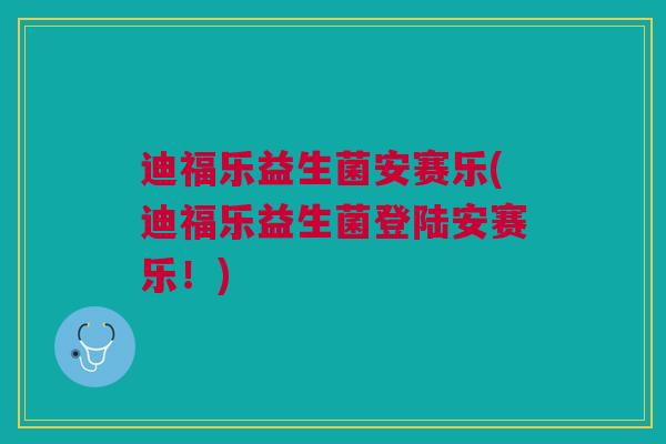 迪福乐益生菌安赛乐(迪福乐益生菌登陆安赛乐!)