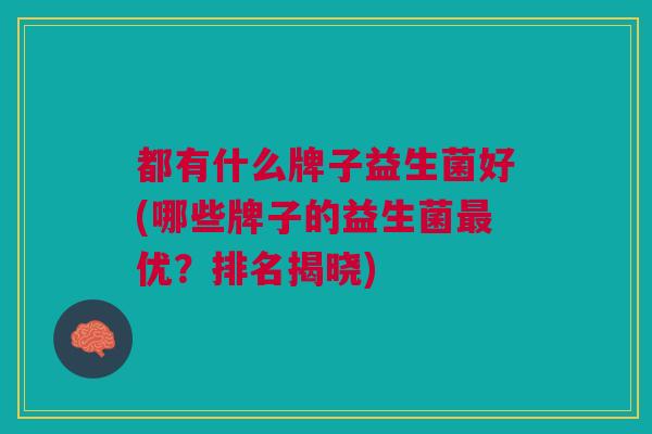 都有什么牌子益生菌好(哪些牌子的益生菌最优?排名揭晓)