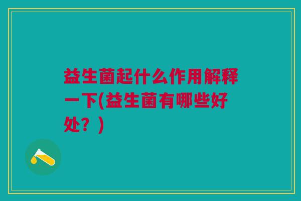益生菌起什么作用解释一下(益生菌有哪些好处?) 益生菌起什么作用解释一下(益生菌有哪些好处?)