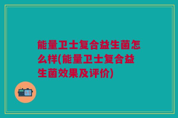能量卫士复合益生菌怎么样(能量卫士复合益生菌效果及评价)