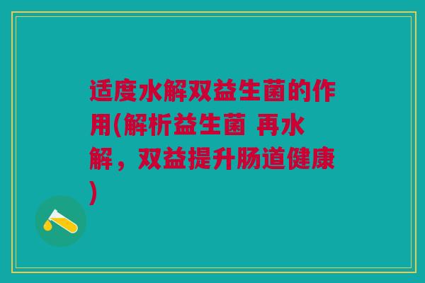 适度水解双益生菌的作用(解析益生菌 再水解,双益提升肠道健康) 适度水解双益生菌的作用(解析益生菌 再水解,双益提升肠道健康)