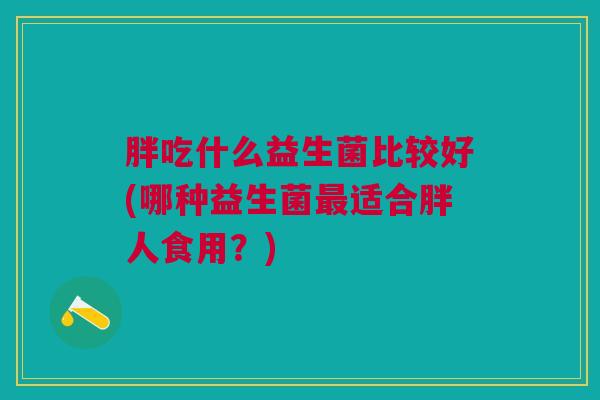 胖吃什么益生菌比较好(哪种益生菌适合胖人食用?) 胖吃什么益生菌比较好(哪种益生菌适合胖人食用?)