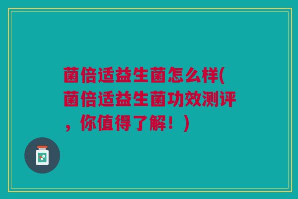 菌倍适益生菌怎么样(菌倍适益生菌功效测评,你值得了解!)