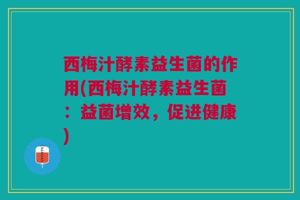 西梅汁酵素益生菌的作用(西梅汁酵素益生菌:益菌增效,促进健康)