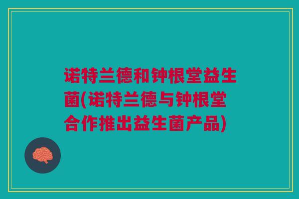 诺特兰德和钟根堂益生菌(诺特兰德与钟根堂合作推出益生菌产品) 诺特兰德和钟根堂益生菌(诺特兰德与钟根堂合作推出益生菌产品)