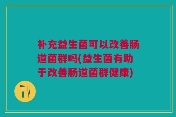 补充益生菌可以改善肠道菌群吗(益生菌有助于改善肠道菌群健康)