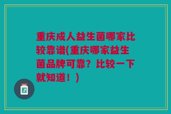 重庆成人益生菌哪家比较靠谱(重庆哪家益生菌品牌可靠?比较一下就知道!)