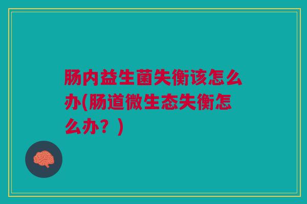 肠内益生菌失衡该怎么办(肠道微生态失衡怎么办?) 肠内益生菌失衡该怎么办(肠道微生态失衡怎么办?)