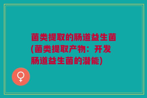 菌类提取的肠道益生菌(菌类提取产物:开发肠道益生菌的潜能) 菌类提取的肠道益生菌(菌类提取产物:开发肠道益生菌的潜能)