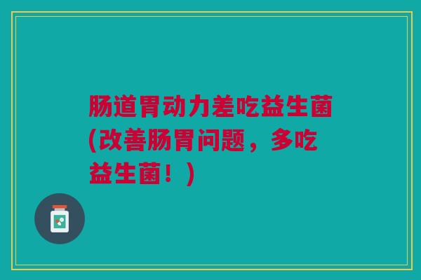 肠道胃动力差吃益生菌(改善肠胃问题,多吃益生菌!) 肠道胃动力差吃益生菌(改善肠胃问题,多吃益生菌!)