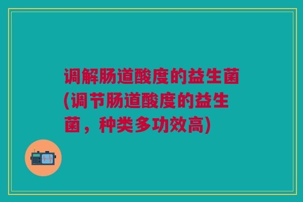 调解肠道酸度的益生菌(调节肠道酸度的益生菌,种类多功效高)