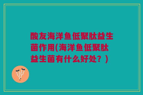 酸友海洋鱼低聚肽益生菌作用(海洋鱼低聚肽益生菌有什么好处?)