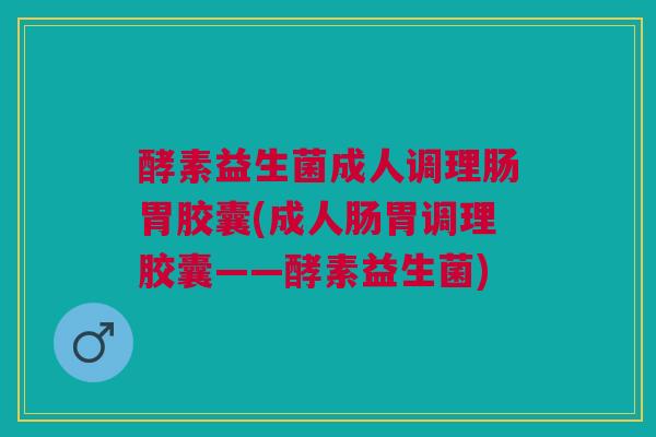 酵素益生菌成人调理肠胃胶囊(成人肠胃调理胶囊——酵素益生菌)