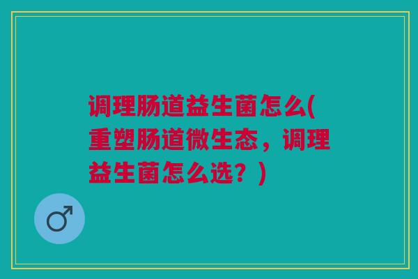 调理肠道益生菌怎么(重塑肠道微生态,调理益生菌怎么选?) 调理肠道益生菌怎么(重塑肠道微生态,调理益生菌怎么选?)