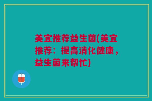美宜推荐益生菌(美宜推荐:提高消化健康,益生菌来帮忙) 美宜推荐益生菌(美宜推荐:提高消化健康,益生菌来帮忙)