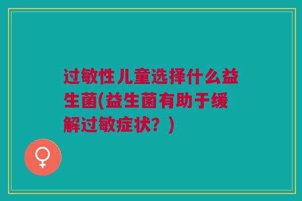 性儿童选择什么益生菌(益生菌有助于缓解症状?) 性儿童选择什么益生菌(益生菌有助于缓解症状?)