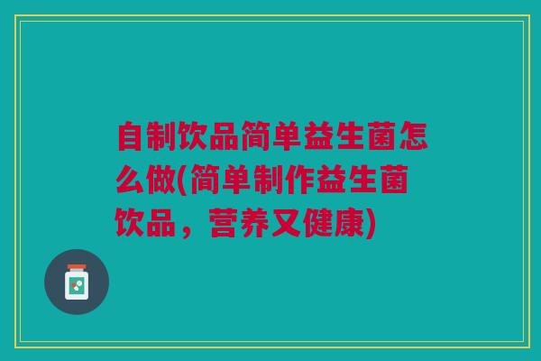 自制饮品简单益生菌怎么做(简单制作益生菌饮品,营养又健康)