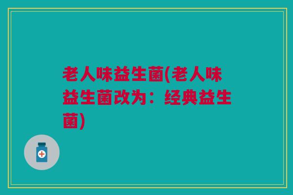 老人味益生菌(老人味益生菌改为:经典益生菌)