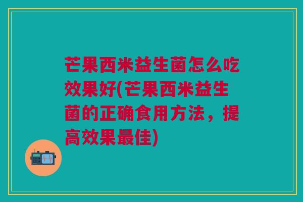 芒果西米益生菌怎么吃效果好(芒果西米益生菌的正确食用方法,提高效果佳) 芒果西米益生菌怎么吃效果好(芒果西米益生菌的正确食用方法,提高效果佳)