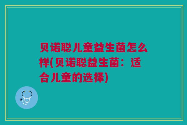 贝诺聪儿童益生菌怎么样(贝诺聪益生菌：适合儿童的选择)