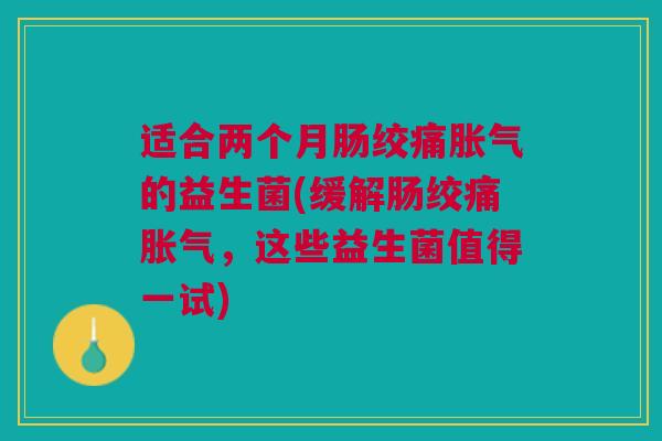 适合两个月肠绞痛的益生菌(缓解肠绞痛,这些益生菌值得一试) 适合两个月肠绞痛的益生菌(缓解肠绞痛,这些益生菌值得一试)