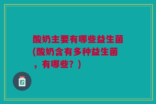 酸奶主要有哪些益生菌(酸奶含有多种益生菌,有哪些?)