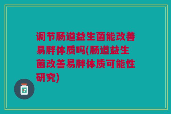 调节肠道益生菌能改善易胖体质吗(肠道益生菌改善易胖体质可能性研究)