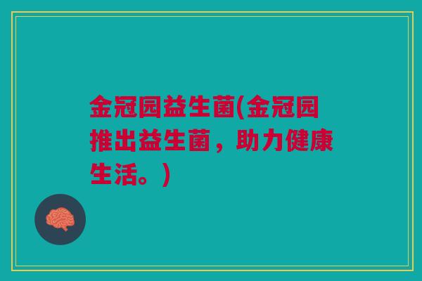 金冠园益生菌(金冠园推出益生菌,助力健康生活。) 金冠园益生菌(金冠园推出益生菌,助力健康生活。)