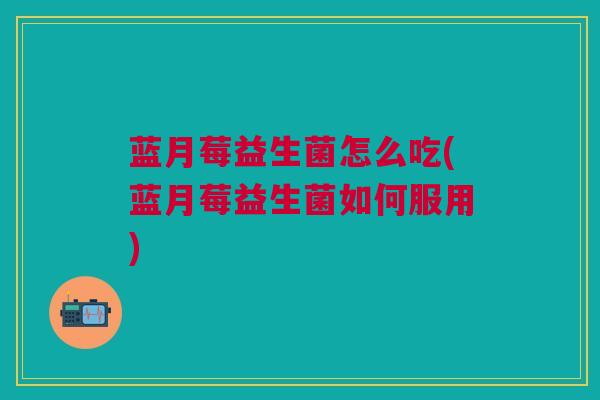 蓝月莓益生菌怎么吃(蓝月莓益生菌如何服用) 蓝月莓益生菌怎么吃(蓝月莓益生菌如何服用)