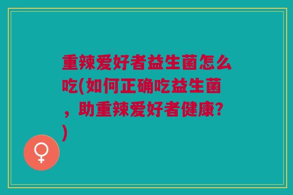 重辣爱好者益生菌怎么吃(如何正确吃益生菌,助重辣爱好者健康?)