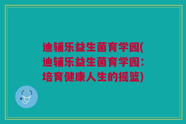 迪辅乐益生菌育学园(迪辅乐益生菌育学园:培育健康人生的摇篮)