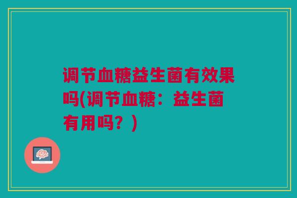 调节血糖益生菌有效果吗(调节血糖:益生菌有用吗?)