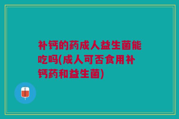 补钙的药成人益生菌能吃吗(成人可否食用补钙药和益生菌)