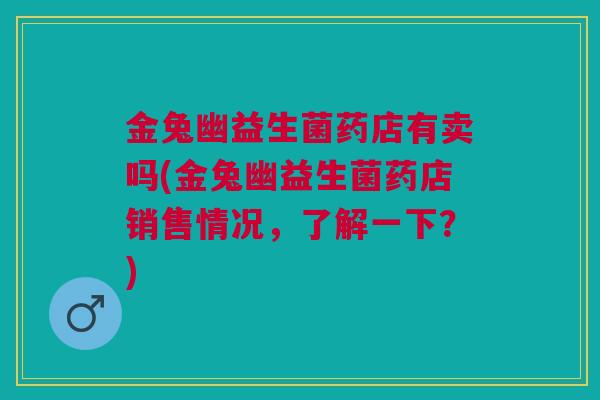 金兔幽益生菌药店有卖吗(金兔幽益生菌药店销售情况,了解一下?)