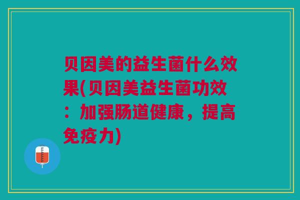 贝因美的益生菌什么效果(贝因美益生菌功效:加强肠道健康,提高免疫力)