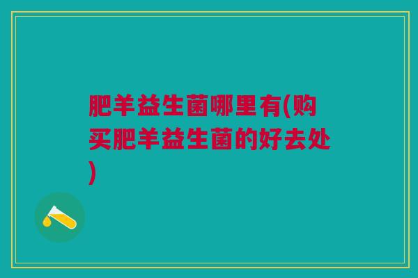 肥羊益生菌哪里有(购买肥羊益生菌的好去处)
