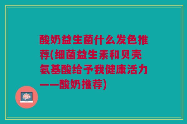 酸奶益生菌什么发色推荐(细菌益生素和贝壳氨基酸给予我健康活力——酸奶推荐)