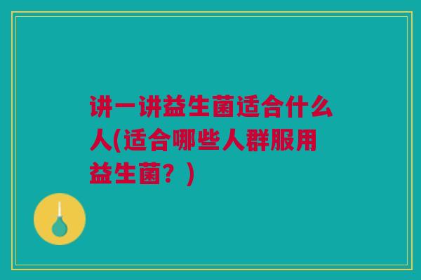 讲一讲益生菌适合什么人(适合哪些人群服用益生菌?) 讲一讲益生菌适合什么人(适合哪些人群服用益生菌?)