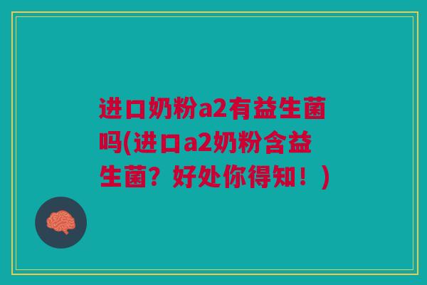 进口奶粉a2有益生菌吗(进口a2奶粉含益生菌?好处你得知!)