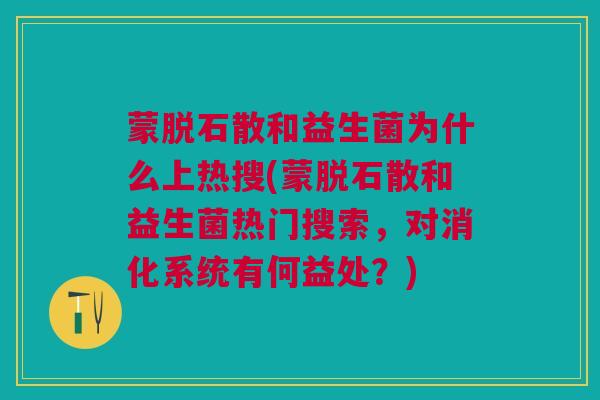 蒙脱石散和益生菌为什么上热搜(蒙脱石散和益生菌热门搜索,对消化系统有何益处?) 蒙脱石散和益生菌为什么上热搜(蒙脱石散和益生菌热门搜索,对消化系统有何益处?)