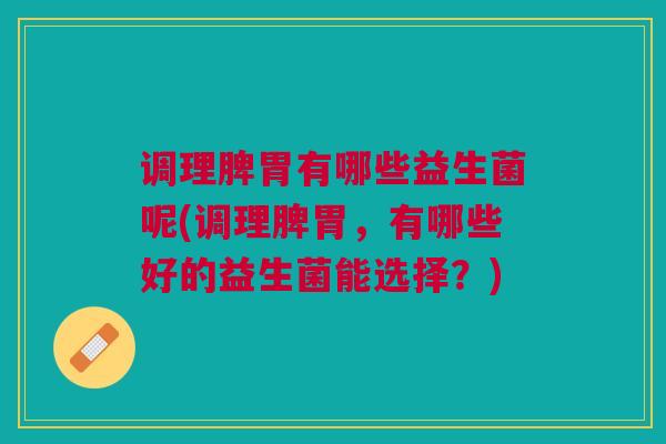 调理脾胃有哪些益生菌呢(调理脾胃,有哪些好的益生菌能选择?) 调理脾胃有哪些益生菌呢(调理脾胃,有哪些好的益生菌能选择?)