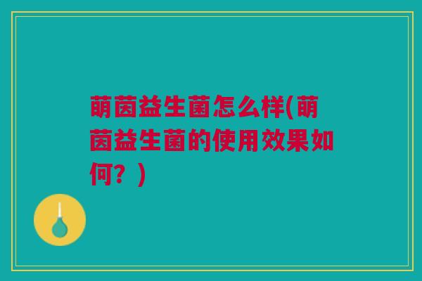萌茵益生菌怎么样(萌茵益生菌的使用效果如何？)