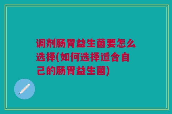 调剂肠胃益生菌要怎么选择(如何选择适合自己的肠胃益生菌)