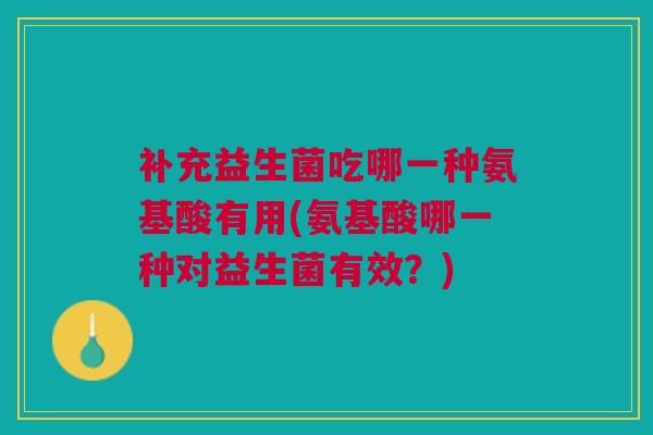 补充益生菌吃哪一种氨基酸有用(氨基酸哪一种对益生菌有效?)