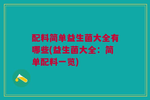 配料简单益生菌大全有哪些(益生菌大全:简单配料一览) 配料简单益生菌大全有哪些(益生菌大全:简单配料一览)