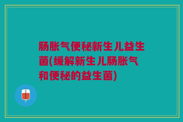 肠胀气便秘新生儿益生菌(缓解新生儿肠胀气和便秘的益生菌)