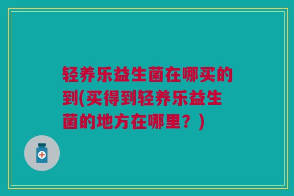 轻养乐益生菌在哪买的到(买得到轻养乐益生菌的地方在哪里?)